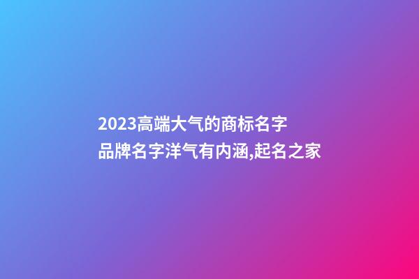 2023高端大气的商标名字 品牌名字洋气有内涵,起名之家-第1张-商标起名-玄机派